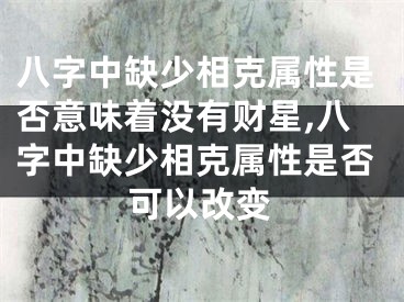 八字中缺少相克属性是否意味着没有财星,八字中缺少相克属性是否可以改变