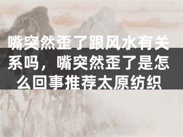 嘴突然歪了跟风水有关系吗，嘴突然歪了是怎么回事推荐太原纺织