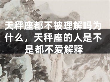 天秤座都不被理解吗为什么，天秤座的人是不是都不爱解释