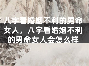 八字看婚姻不利的男命女人，八字看婚姻不利的男命女人会怎么样
