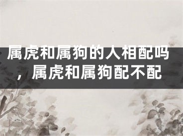 属虎和属狗的人相配吗，属虎和属狗配不配
