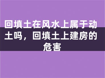 回填土在风水上属于动土吗，回填土上建房的危害