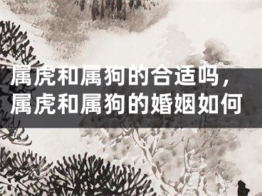属虎和属狗的合适吗，属虎和属狗的婚姻如何