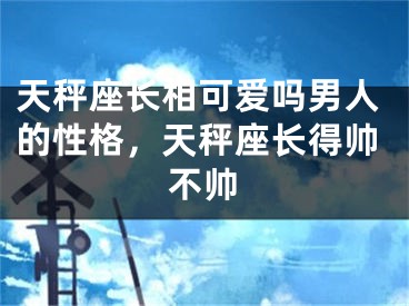 天秤座长相可爱吗男人的性格，天秤座长得帅不帅