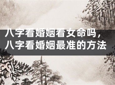 八字看婚姻看女命吗，八字看婚姻最准的方法