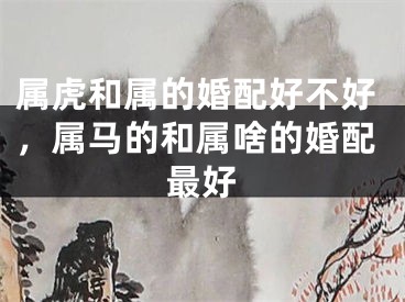 属虎和属的婚配好不好，属马的和属啥的婚配最好