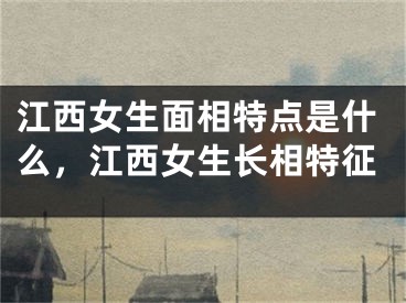 江西女生面相特点是什么，江西女生长相特征