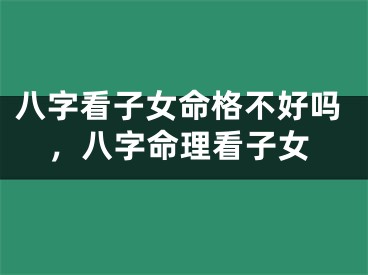 八字看子女命格不好吗,八字命理看子女
