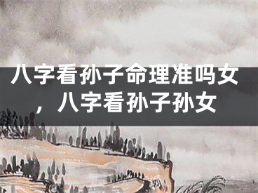 八字看孙子命理准吗女，八字看孙子孙女