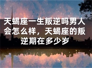 天蝎座一生叛逆吗男人会怎么样，天蝎座的叛逆期在多少岁