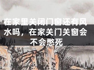 在家里关闭门窗还有风水吗，在家关门关窗会不会憋死