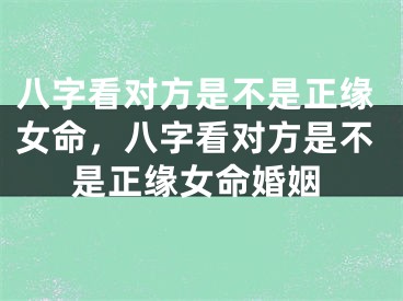 八字看对方是不是正缘女命，八字看对方是不是正缘女命婚姻