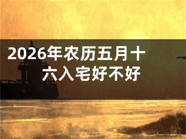 2026年农历五月十六入宅好不好