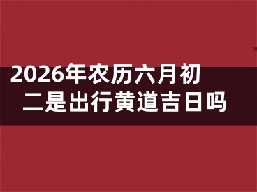 2026年农历六月初二是出行黄道吉日吗