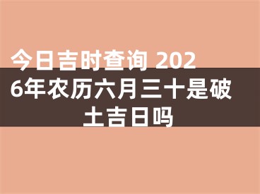 今日吉时查询 2026年农历六月三十是破土吉日吗
