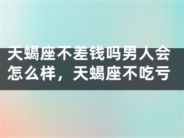 天蝎座不差钱吗男人会怎么样，天蝎座不吃亏