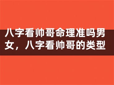 八字看帅哥命理准吗男女，八字看帅哥的类型