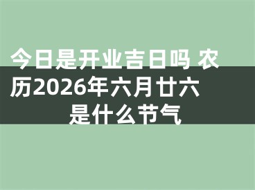 今日是开业吉日吗 农历2026年六月廿六是什么节气