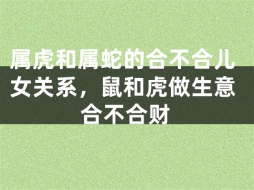 属虎和属蛇的合不合儿女关系，鼠和虎做生意合不合财