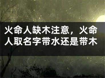 火命人缺木注意，火命人取名字带水还是带木