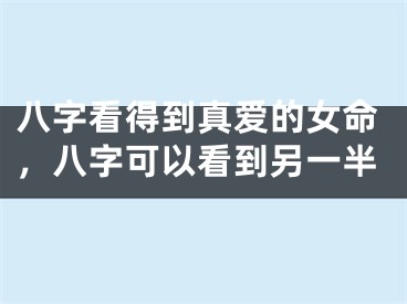 八字看得到真爱的女命,八字可以看到另一半