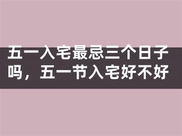 五一入宅最忌三个日子吗，五一节入宅好不好