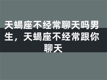 天蝎座不经常聊天吗男生,天蝎座不经常跟你聊天