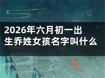 2026年六月初一出生乔姓女孩名字叫什么