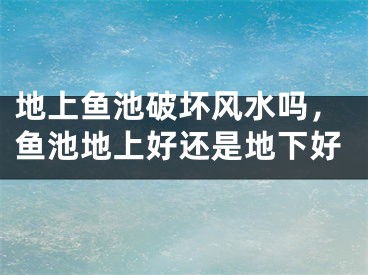 地上鱼池破坏风水吗，鱼池地上好还是地下好