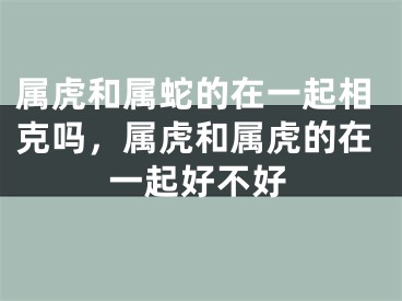属虎和属蛇的在一起相克吗，属虎和属虎的在一起好不好