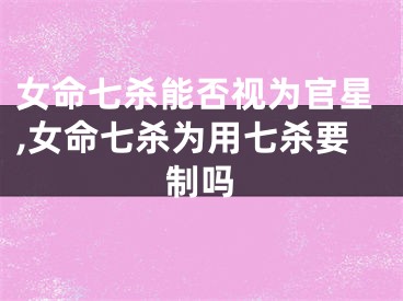 女命七杀能否视为官星,女命七杀为用七杀要制吗
