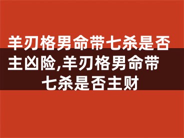 羊刃格男命带七杀是否主凶险,羊刃格男命带七杀是否主财