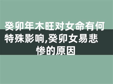 癸卯年木旺对女命有何特殊影响,癸卯女易悲惨的原因