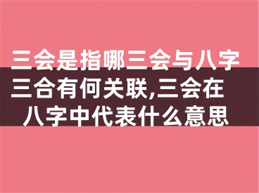 三会是指哪三会与八字三合有何关联,三会在八字中代表什么意思