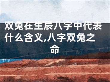 双兔在生辰八字中代表什么含义,八字双兔之命