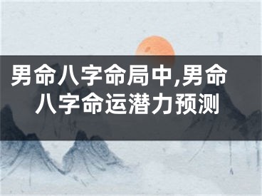 男命八字命局中,男命八字命运潜力预测
