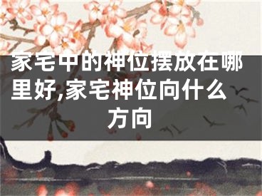 家宅中的神位摆放在哪里好,家宅神位向什么方向