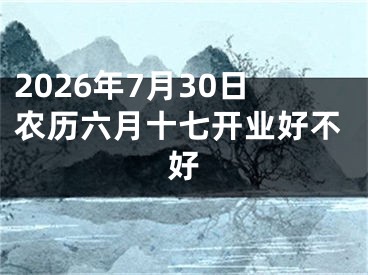 2026年7月30日农历六月十七开业好不好