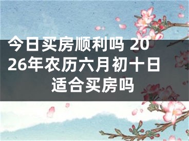 今日买房顺利吗 2026年农历六月初十日适合买房吗