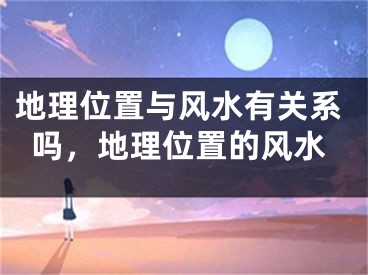 地理位置与风水有关系吗，地理位置的风水