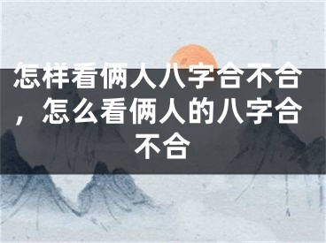 怎样看俩人八字合不合，怎么看俩人的八字合不合