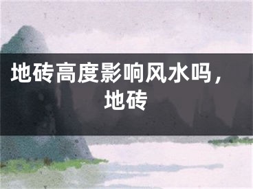 地砖高度影响风水吗，地砖