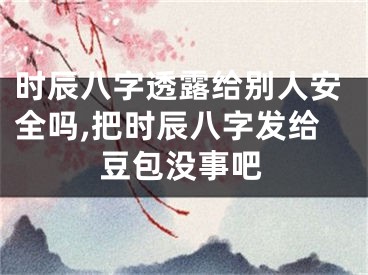时辰八字透露给别人安全吗,把时辰八字发给豆包没事吧