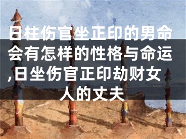 日柱伤官坐正印的男命会有怎样的性格与命运,日坐伤官正印劫财女人的丈夫