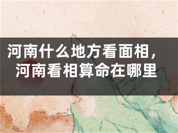 河南什么地方看面相，河南看相算命在哪里