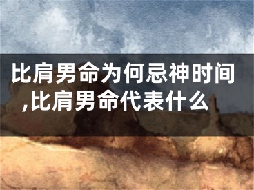 比肩男命为何忌神时间,比肩男命代表什么