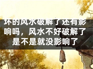坏的风水破解了还有影响吗，风水不好破解了是不是就没影响了