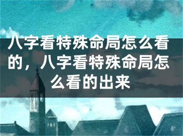 八字看特殊命局怎么看的，八字看特殊命局怎么看的出来