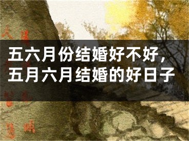 五六月份结婚好不好，五月六月结婚的好日子