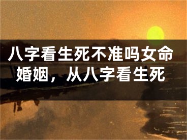 八字看生死不准吗女命婚姻，从八字看生死